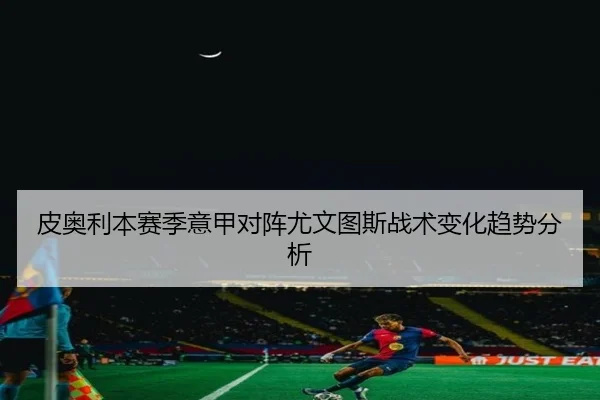 皮奥利本赛季意甲对阵尤文图斯战术变化趋势分析 - feisu